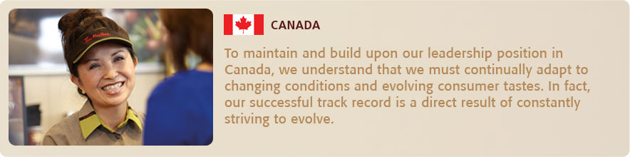o maintain and build upon our leadership position in Canada, we understand that we must continually adapt
    to changing conditions and evolving consumer tastes. In fact, our successful track record is a direct result of
    constantly striving to evolve. 