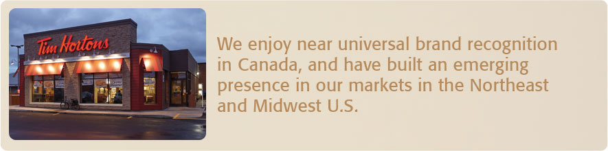 We enjoy near universal brand recognition in Canada, and have built an emerging presence in our markets in the Northeast and Midwest U.S.
